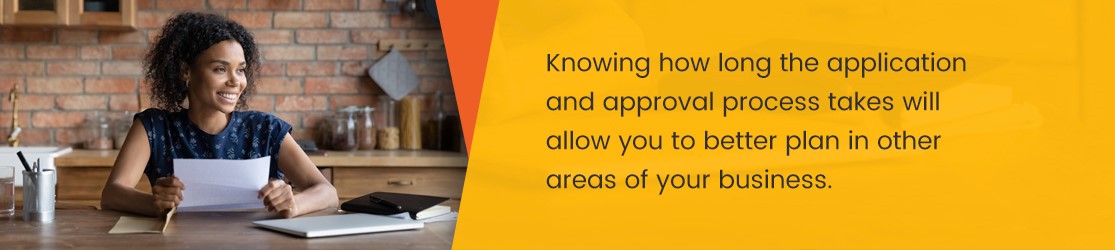 Knowing how long the application and approval process takes will allow you to better plan in other areas of your business.
