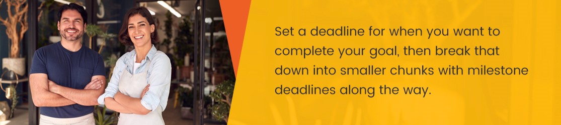 Set a deadline for when you want to complete your goal, then break that down into smaller chunks with milestone deadlines along the way.