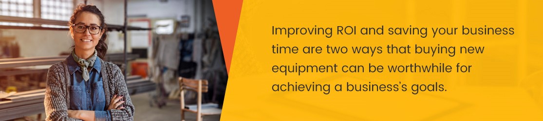 Improving ROI and saving your business time are two ways that buying new equipment can be worthwhile for achieving a business's goals.