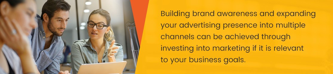Building brand awareness and expanding your advertising presence into multiple channels can be achieved through investing into marketing if it is relevant to your business goal.