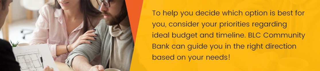 To help you decide which option is best for you, consider your priorities regarding ideal budget and timeline. BLC Community Bank can guide you in the right direction based on your needs!